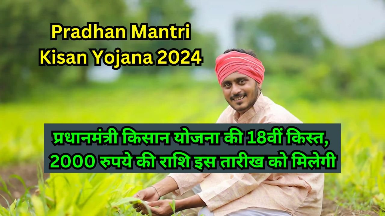 18th installment of Pradhan Mantri Kisan Yojana प्रधानमंत्री किसान योजना की 18वीं किस्त, 2000 रुपये की राशि इस तारीख को मिलेगी -[2024]